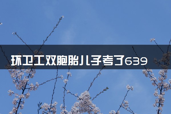 环卫工双胞胎儿子考了639和592 爸爸笑开花