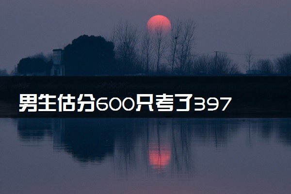 男生估分600只考了397 查分后默默去做饭了