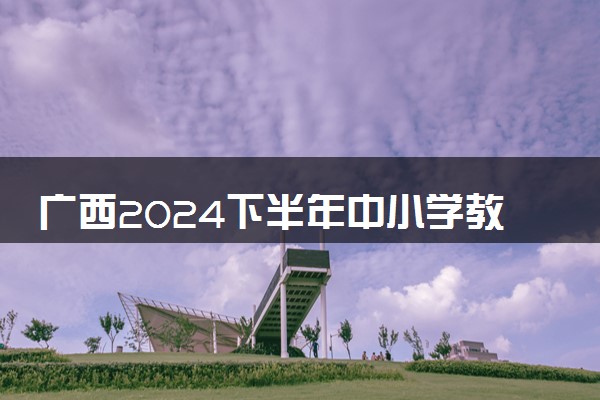 广西2024下半年中小学教师资格考试笔试报名时间 几号报名