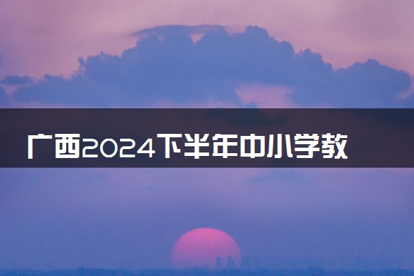 广西2024下半年中小学教师资格考试笔试时间 几月几号考试