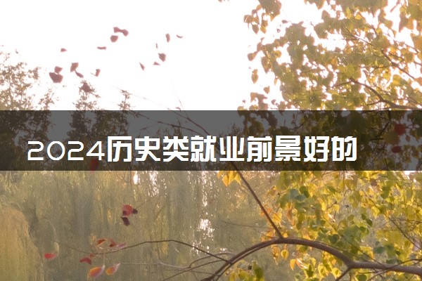 2024历史类就业前景好的十大专业 什么专业不愁就业