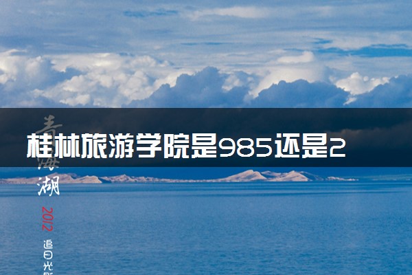 桂林旅游学院是985还是211 录取分数线是多少