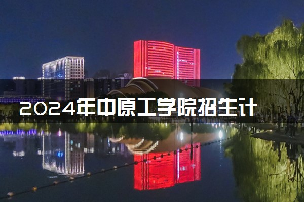 2024年中原工学院招生计划专业及各省录取分数线位次