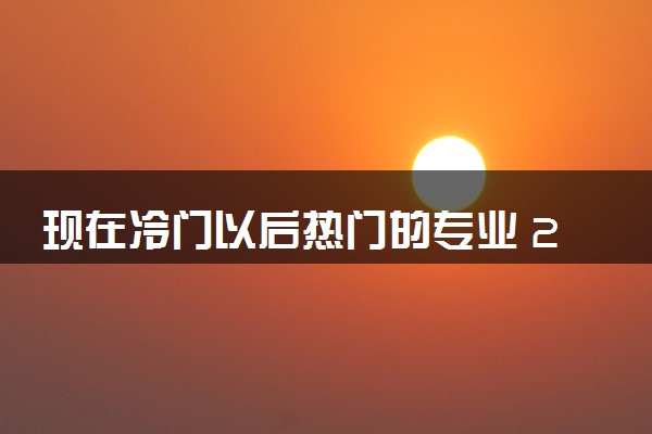 现在冷门以后热门的专业 2024学什么毕业后好就业