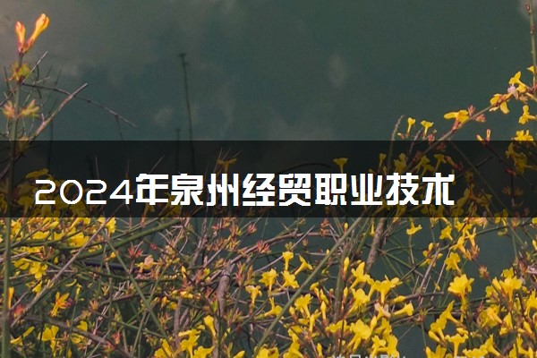 2024年泉州经贸职业技术学院招生计划专业及各省录取分数线位次