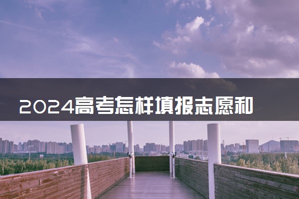2024高考怎样填报志愿和选专业 有哪些填报秘诀