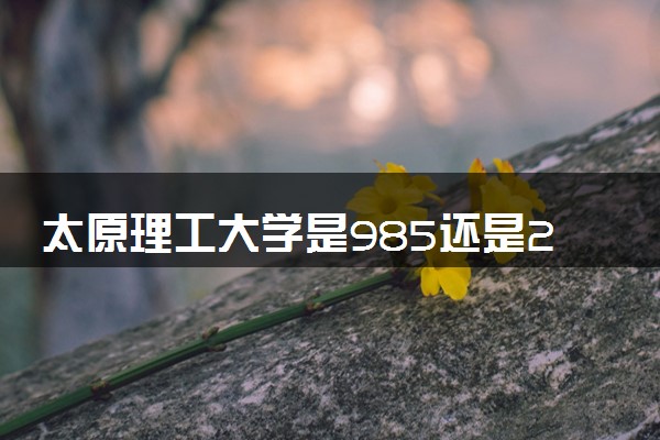 太原理工大学是985还是211 录取分数线是多少