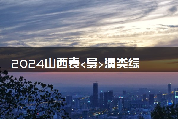 2024山西表<导>演类综合一分一段表公布【戏剧影视导演】