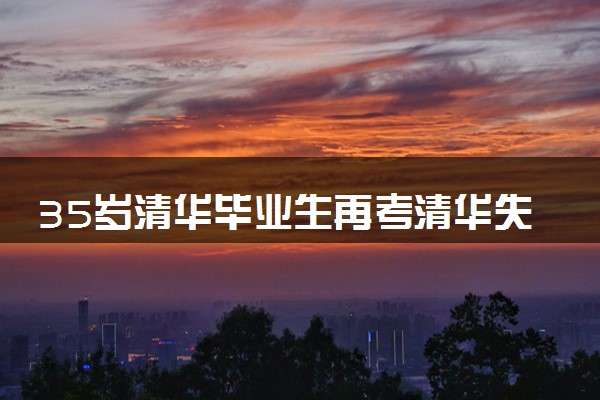 35岁清华毕业生再考清华失败：不甘心！