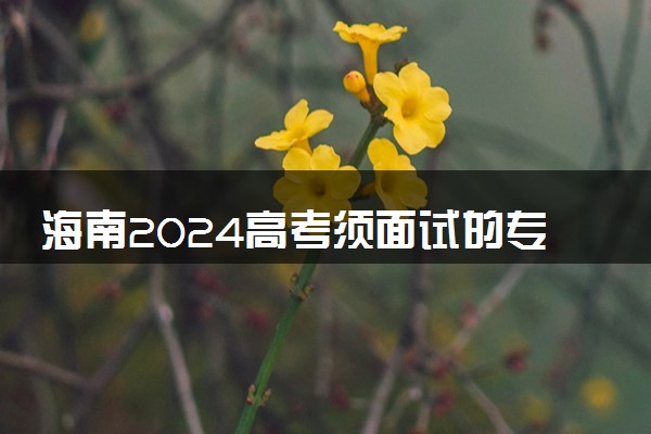 海南2024高考须面试的专科提前批志愿填报时间 考生须知