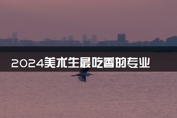 2024美术生最吃香的专业有哪些 就业前景怎么样