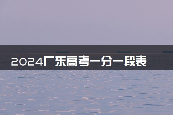 2024广东高考一分一段表汇总 最新位次及成绩排名