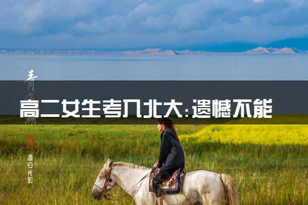 高二女生考入北大:遗憾不能上高三 妥妥的凡尔赛发言