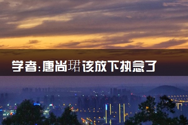 学者:唐尚珺该放下执念了 具体什么情况
