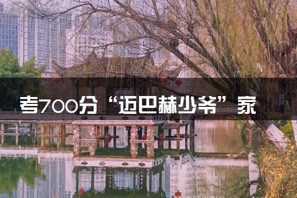 考700分“迈巴赫少爷”家庭背景曝光 爷爷是工艺美术大师