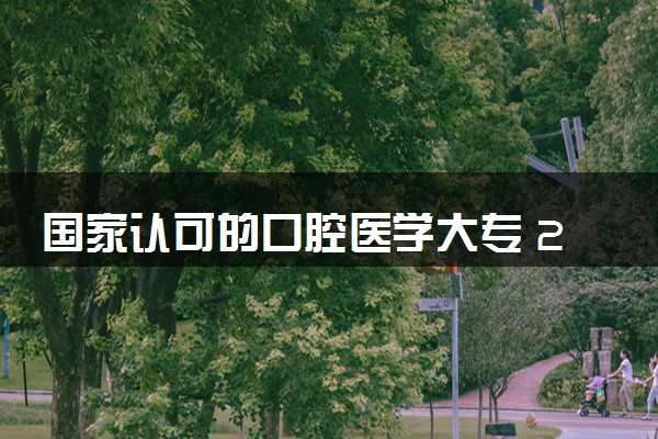 国家认可的口腔医学大专 2024哪些学校比较好