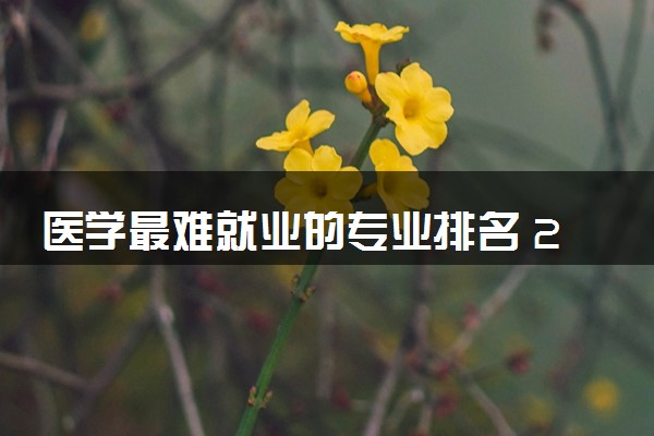 医学最难就业的专业排名 2024哪些专业不好就业