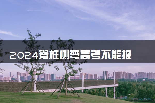 2024脊柱侧弯高考不能报哪些专业 哪些值得报考