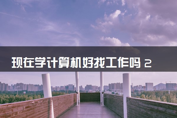 现在学计算机好找工作吗 2024有哪些就业方向
