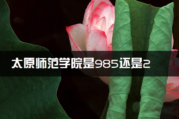 太原师范学院是985还是211 录取分数线是多少