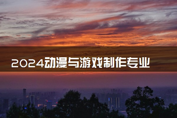 2024动漫与游戏制作专业学什么 有哪些专业课