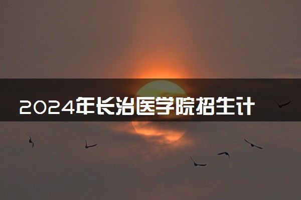 2024年长治医学院招生计划专业及各省录取分数线位次