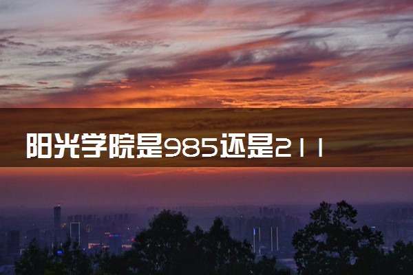 阳光学院是985还是211 录取分数线是多少
