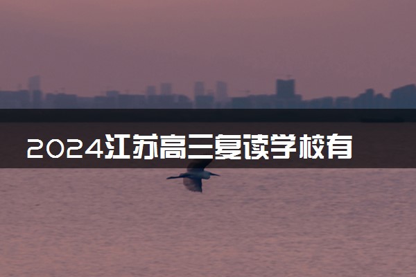 2024江苏高三复读学校有哪些 排名前十的高考复读机构