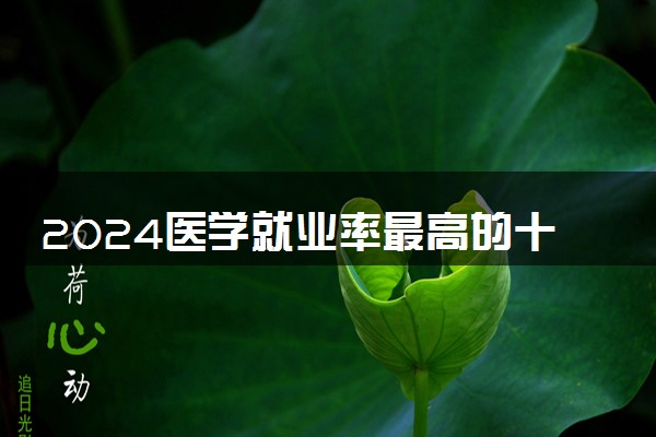 2024医学就业率最高的十大专业 哪些医学专业好