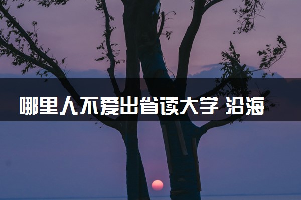 哪里人不爱出省读大学 沿海省份多恋家选择省内读书