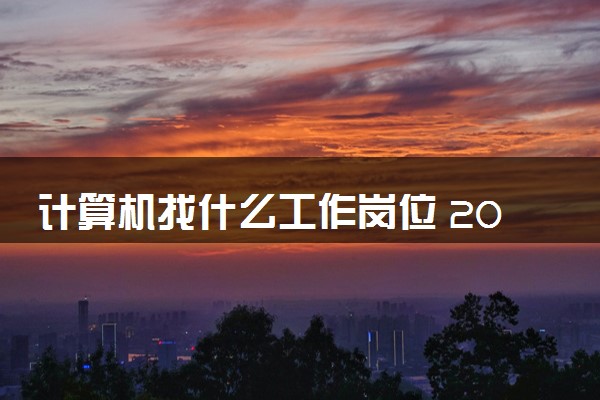 计算机找什么工作岗位 2024就业方向有哪些