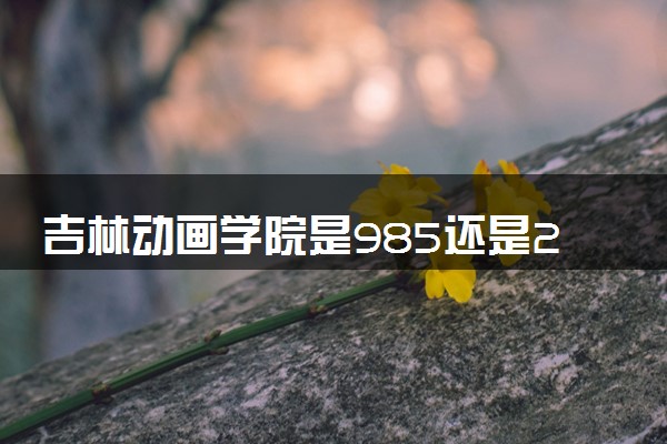 吉林动画学院是985还是211 录取分数线是多少