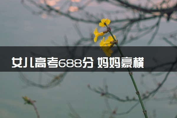 女儿高考688分 妈妈豪横奖励18万表示这是她应得的