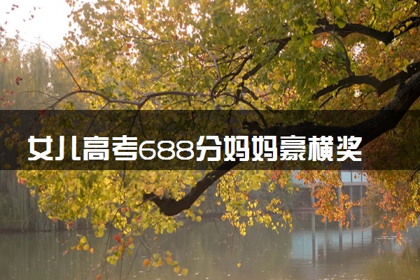 女儿高考688分妈妈豪横奖励18万 超出预期应得的！