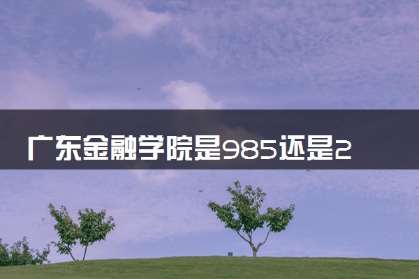 广东金融学院是985还是211 录取分数线是多少