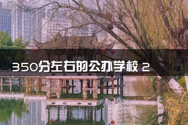 350分左右的公办学校 2024哪些值得报考