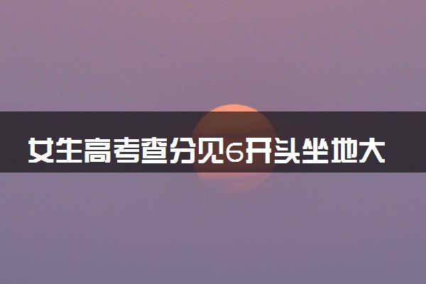 女生高考查分见6开头坐地大哭 比预想高40分！