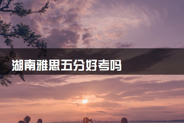 湖南雅思五分好考吗