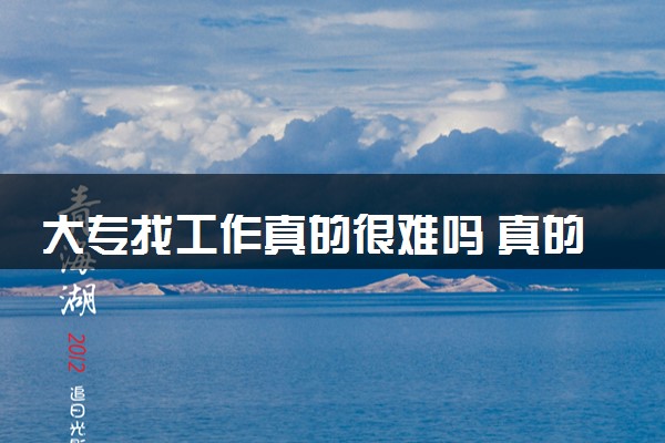 大专找工作真的很难吗 真的不好找工作吗