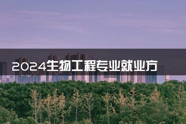 2024生物工程专业就业方向及前景 毕业后有哪些出路
