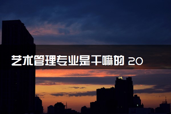 艺术管理专业是干嘛的 2024毕业好找工作吗