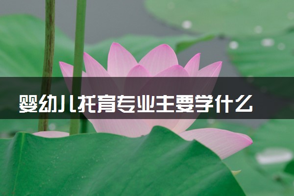 婴幼儿托育专业主要学什么 2024有哪些课程内容