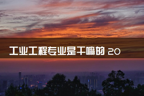 工业工程专业是干嘛的 2024毕业后容易就业吗