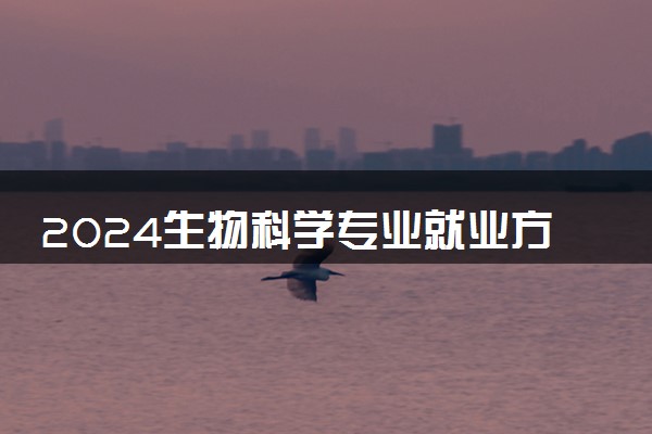 2024生物科学专业就业方向 就业前景怎么样