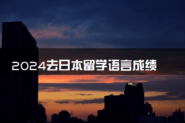 2024去日本留学语言成绩需要多少分 具体要求