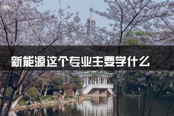 新能源这个专业主要学什么 2024有前途吗