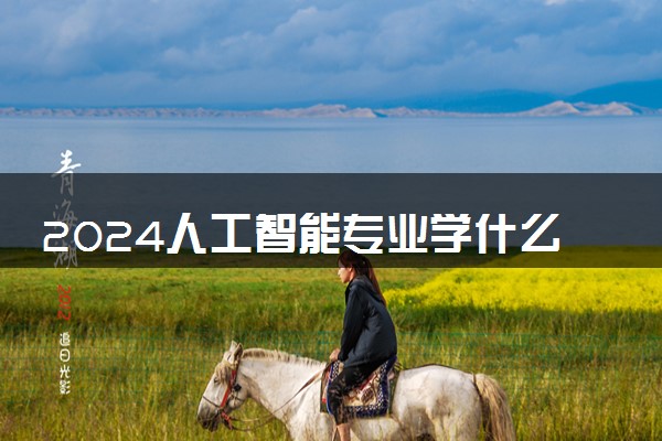 2024人工智能专业学什么 有哪些专业课