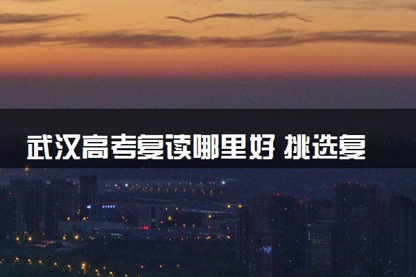 武汉高考复读哪里好 挑选复读学校时注意什么