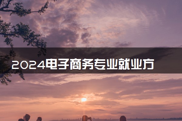 2024电子商务专业就业方向 未来发展前景如何
