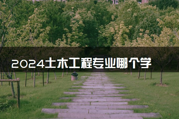 2024土木工程专业哪个学校好 最新大学排行榜